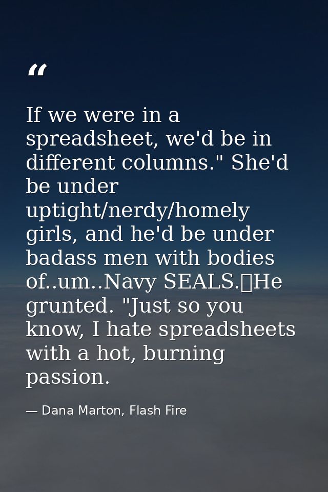 If we were in a spreadsheet, we'd be in different columns." She'd be under uptight/nerdy/homely girls, and he'd be under — Dana Marton, Flash Fire