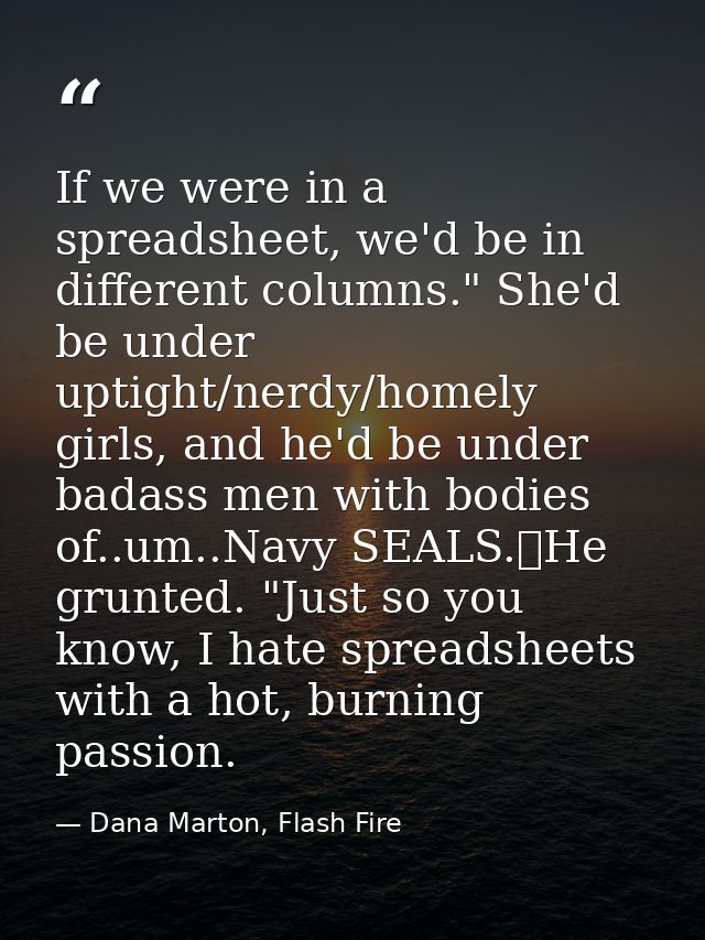 If we were in a spreadsheet, we'd be in different columns." She'd be under uptight/nerdy/homely girls, and he'd be under — Dana Marton, Flash Fire
