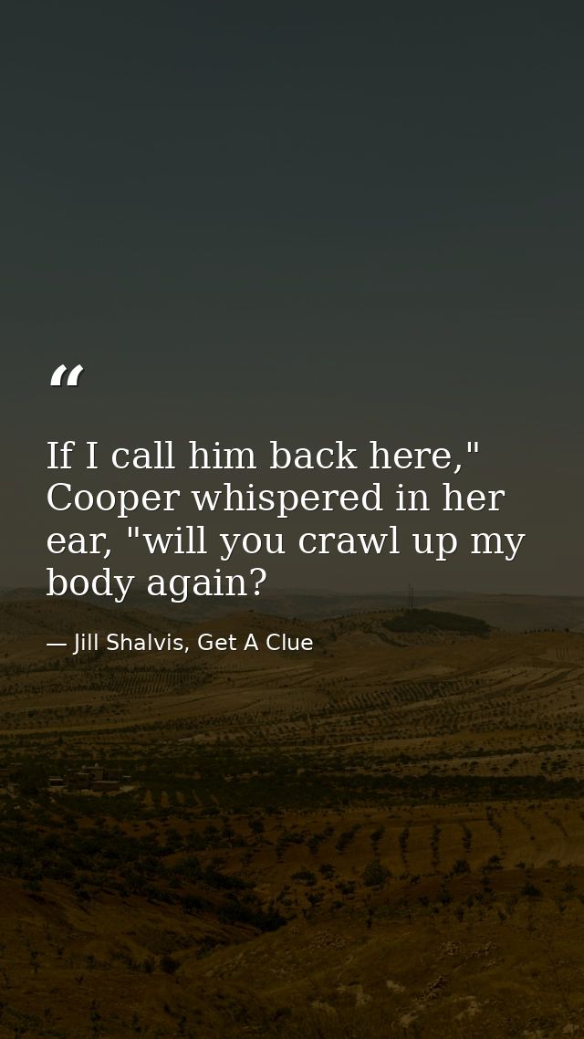 If I call him back here," Cooper whispered in her ear, "will you crawl up my body again? — Jill Shalvis, Get A Clue