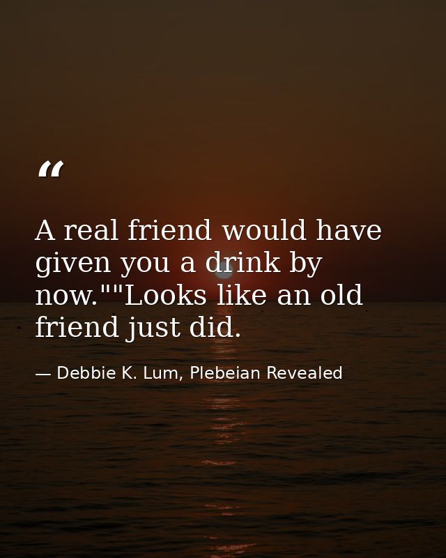 A real friend would have given you a drink by now.""Looks like an old friend just did. — Debbie K. Lum, Plebeian Revealed