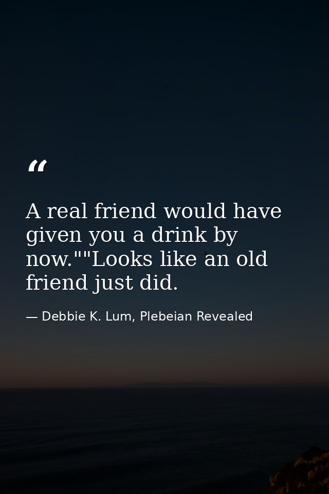 A real friend would have given you a drink by now.""Looks like an old friend just did. — Debbie K. Lum, Plebeian Revealed