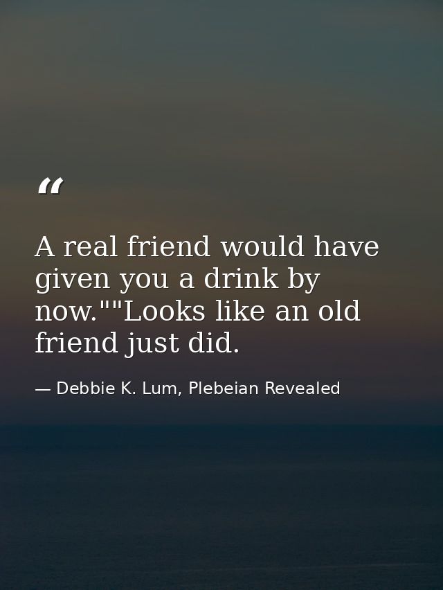 A real friend would have given you a drink by now.""Looks like an old friend just did. — Debbie K. Lum, Plebeian Revealed