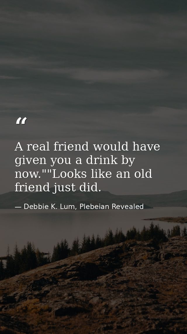 A real friend would have given you a drink by now.""Looks like an old friend just did. — Debbie K. Lum, Plebeian Revealed