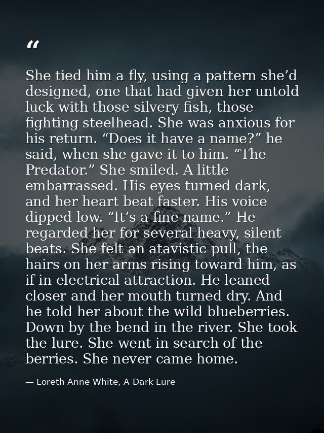 She tied him a fly, using a pattern she’d designed, one that had given her untold luck with those silvery fish, those fi — Loreth Anne White, A Dark Lure