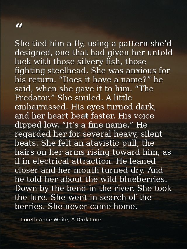 She tied him a fly, using a pattern she’d designed, one that had given her untold luck with those silvery fish, those fi — Loreth Anne White, A Dark Lure