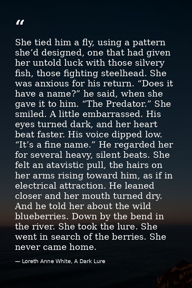 She tied him a fly, using a pattern she’d designed, one that had given her untold luck with those silvery fish, those fi — Loreth Anne White, A Dark Lure