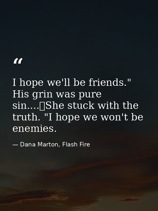 I hope we'll be friends." His grin was pure sin....	She stuck with the truth. "I hope we won't be enemies. — Dana Marton, Flash Fire