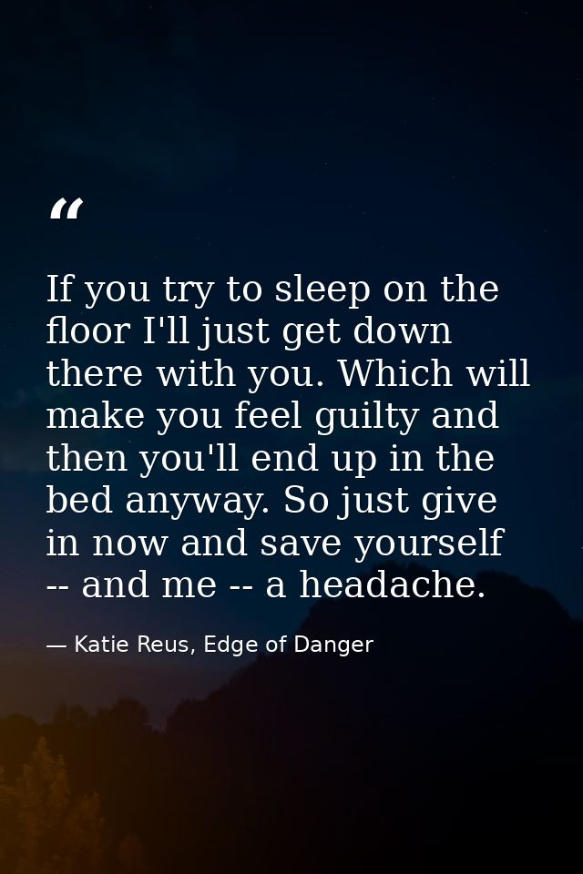 If you try to sleep on the floor I'll just get down there with you. Which will make you feel guilty and then you'll end  — Katie Reus, Edge of Danger
