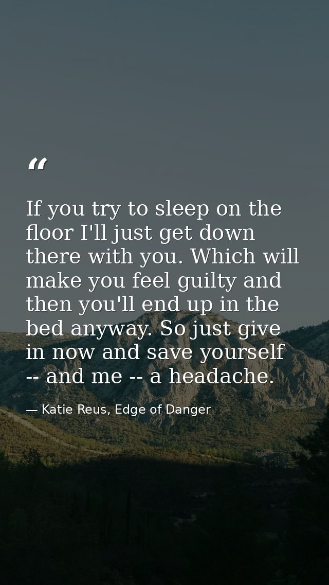 If you try to sleep on the floor I'll just get down there with you. Which will make you feel guilty and then you'll end  — Katie Reus, Edge of Danger