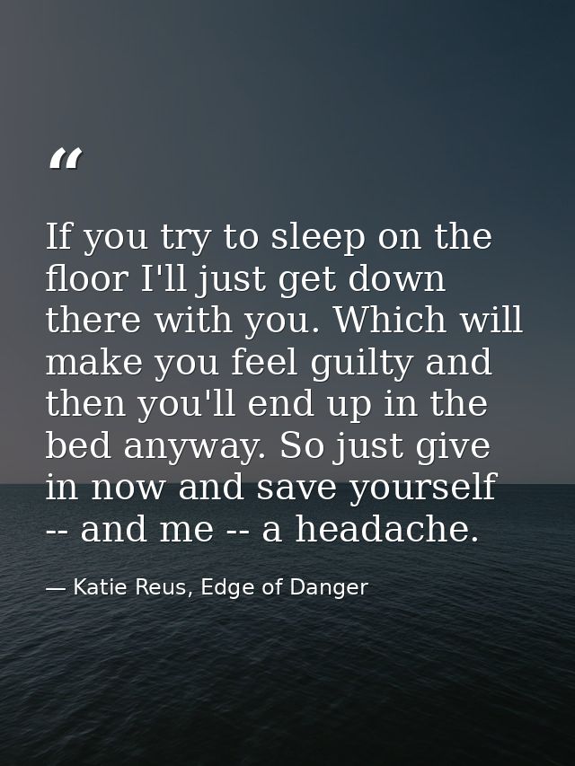 If you try to sleep on the floor I'll just get down there with you. Which will make you feel guilty and then you'll end  — Katie Reus, Edge of Danger