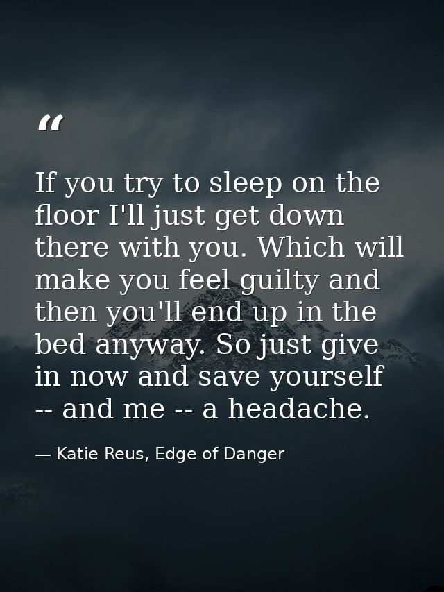 If you try to sleep on the floor I'll just get down there with you. Which will make you feel guilty and then you'll end  — Katie Reus, Edge of Danger