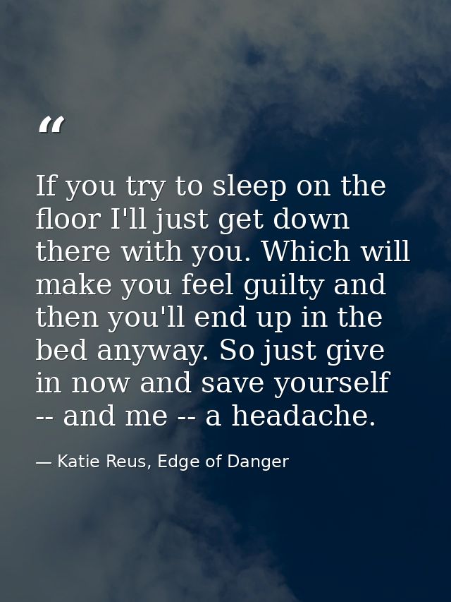 If you try to sleep on the floor I'll just get down there with you. Which will make you feel guilty and then you'll end  — Katie Reus, Edge of Danger
