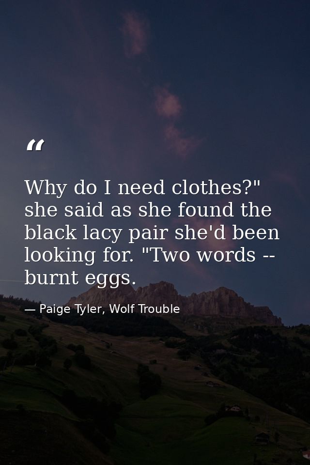 Why do I need clothes?" she said as she found the black lacy pair she'd been looking for. "Two words -- burnt eggs. — Paige Tyler, Wolf Trouble