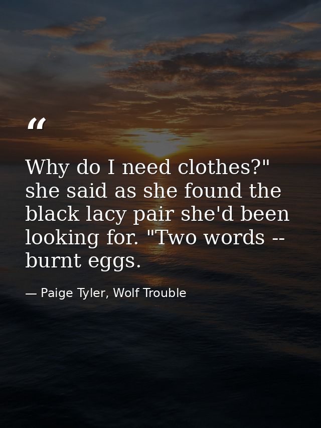 Why do I need clothes?" she said as she found the black lacy pair she'd been looking for. "Two words -- burnt eggs. — Paige Tyler, Wolf Trouble