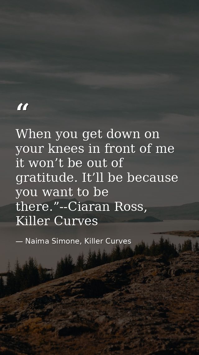 When you get down on your knees in front of me it won’t be out of gratitude. It’ll be because you want to be there.”--Ci — Naima Simone, Killer Curves