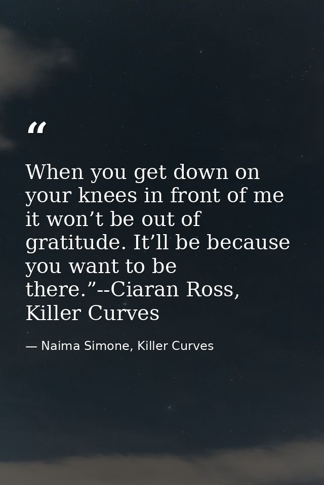 When you get down on your knees in front of me it won’t be out of gratitude. It’ll be because you want to be there.”--Ci — Naima Simone, Killer Curves