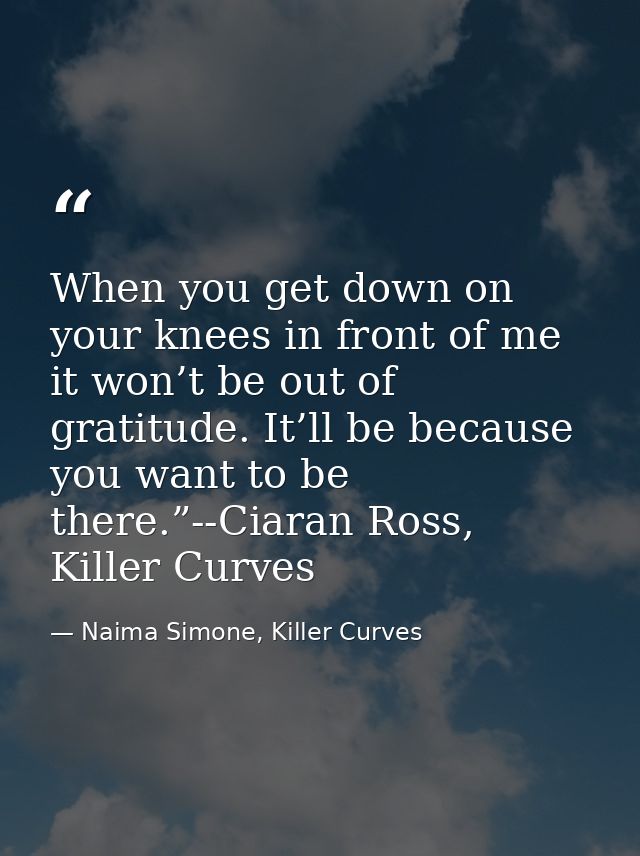 When you get down on your knees in front of me it won’t be out of gratitude. It’ll be because you want to be there.”--Ci — Naima Simone, Killer Curves
