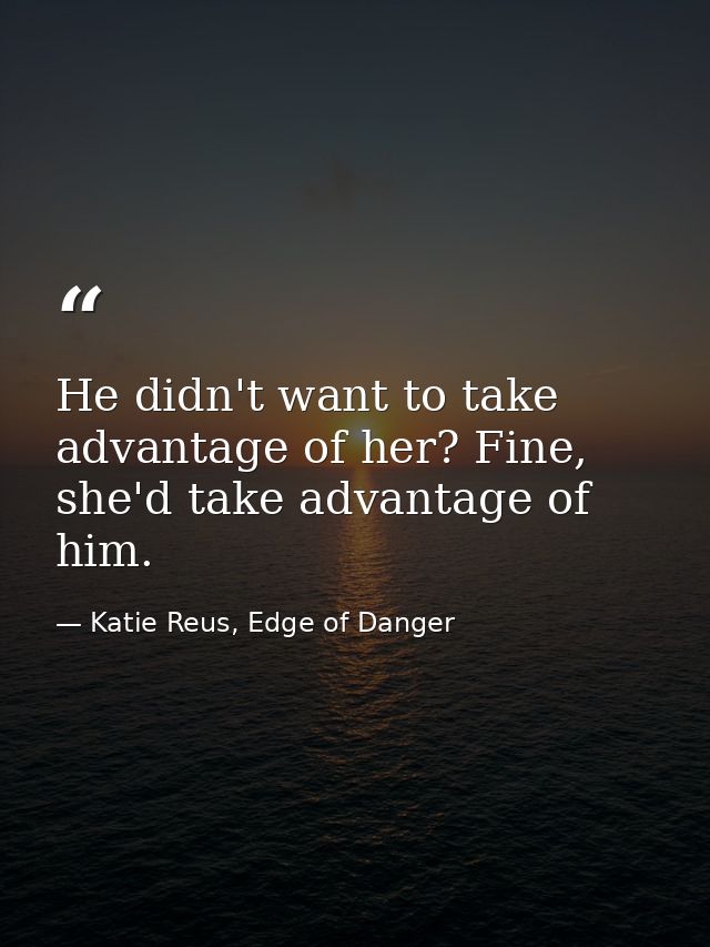 He didn't want to take advantage of her? Fine, she'd take advantage of him. — Katie Reus, Edge of Danger
