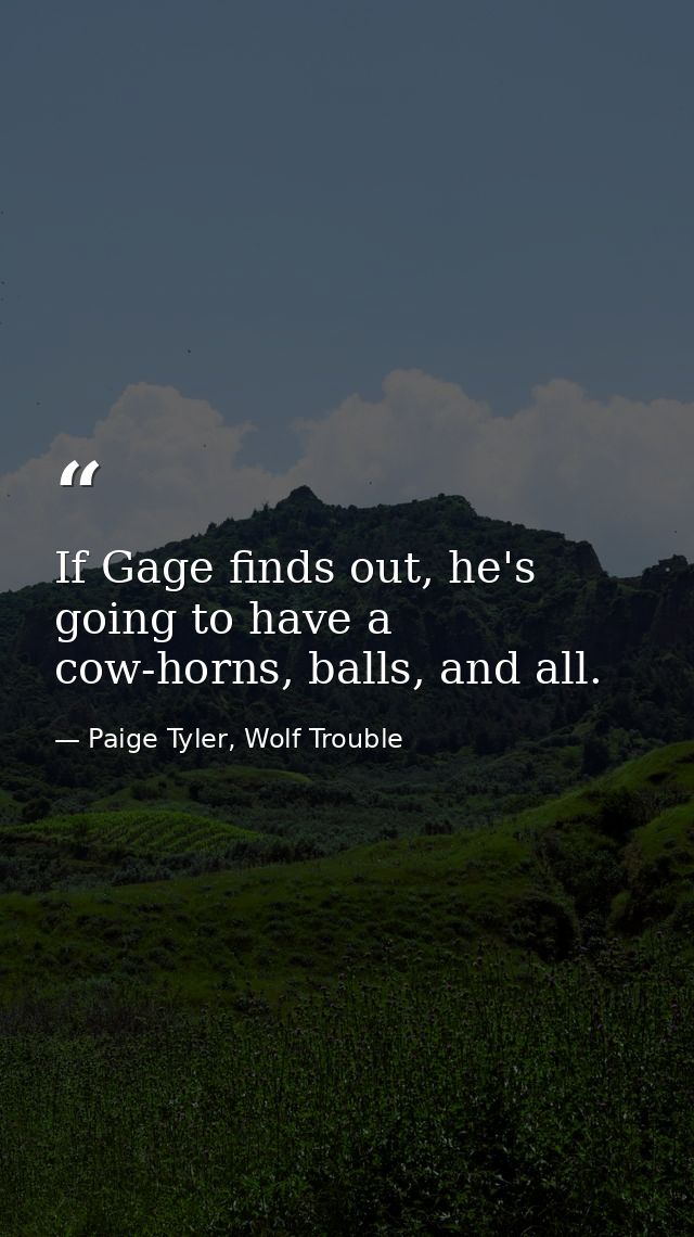 If Gage finds out, he's going to have a cow-horns, balls, and all. — Paige Tyler, Wolf Trouble