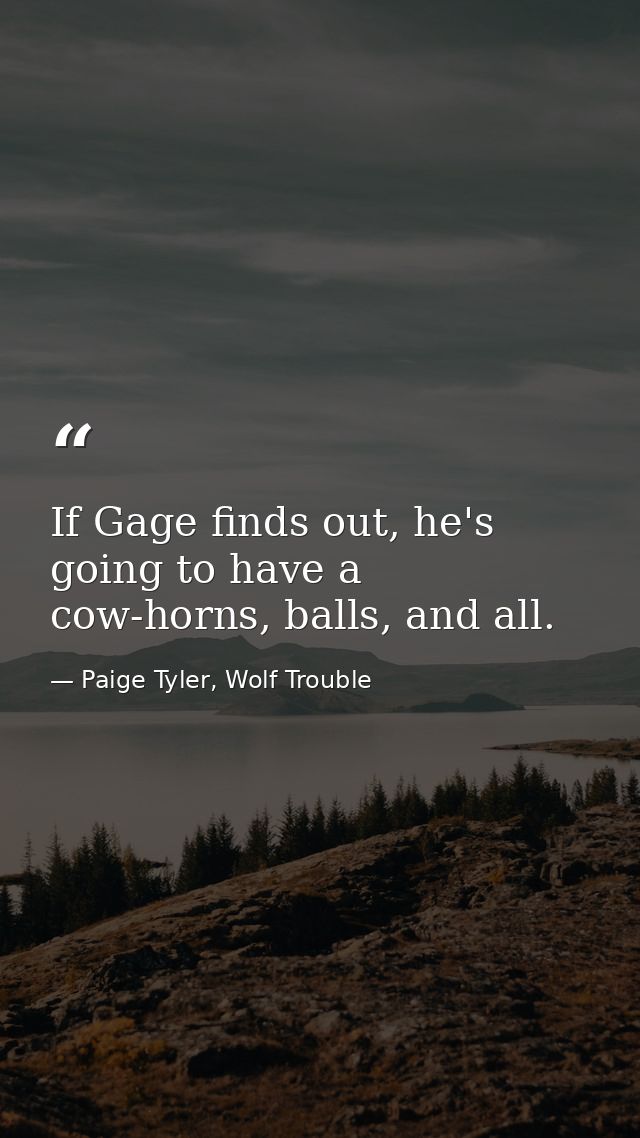 If Gage finds out, he's going to have a cow-horns, balls, and all. — Paige Tyler, Wolf Trouble