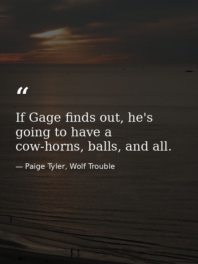 If Gage finds out, he's going to have a cow-horns, balls, and all. — Paige Tyler, Wolf Trouble