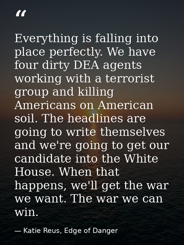 Everything is falling into place perfectly. We have four dirty DEA agents working with a terrorist group and killing Ame — Katie Reus, Edge of Danger