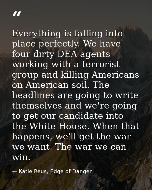 Everything is falling into place perfectly. We have four dirty DEA agents working with a terrorist group and killing Ame — Katie Reus, Edge of Danger
