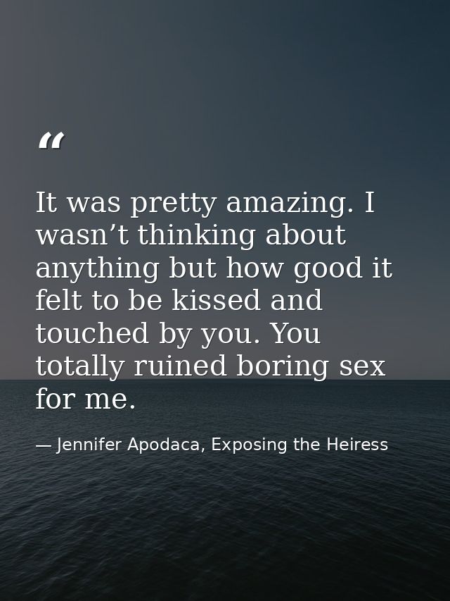 It was pretty amazing. I wasn’t thinking about anything but how good it felt to be kissed and touched by you. You totall — Jennifer Apodaca, Exposing the Heiress