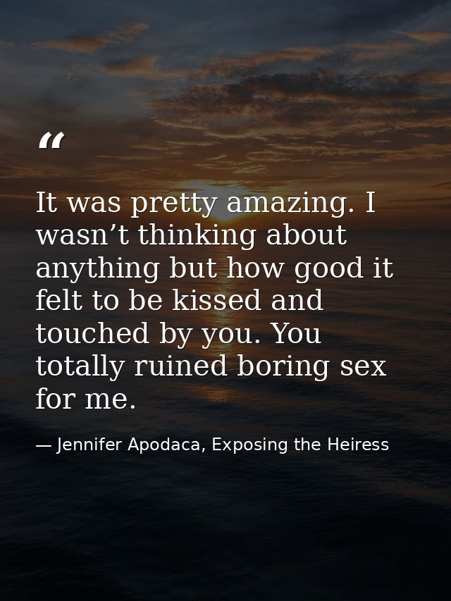 It was pretty amazing. I wasn’t thinking about anything but how good it felt to be kissed and touched by you. You totall — Jennifer Apodaca, Exposing the Heiress