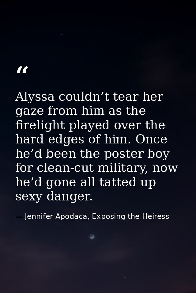 Alyssa couldn’t tear her gaze from him as the firelight played over the hard edges of him. Once he’d been the poster boy — Jennifer Apodaca, Exposing the Heiress