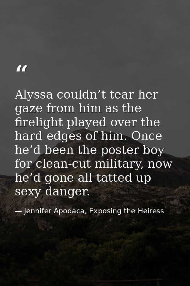 Alyssa couldn’t tear her gaze from him as the firelight played over the hard edges of him. Once he’d been the poster boy — Jennifer Apodaca, Exposing the Heiress