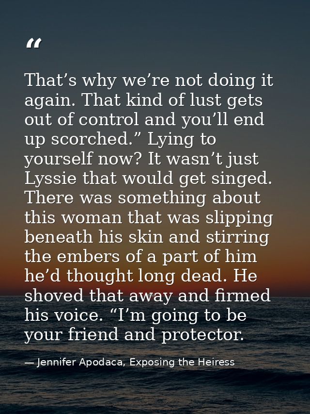 That’s why we’re not doing it again. That kind of lust gets out of control and you’ll end up scorched.” Lying to yoursel — Jennifer Apodaca, Exposing the Heiress