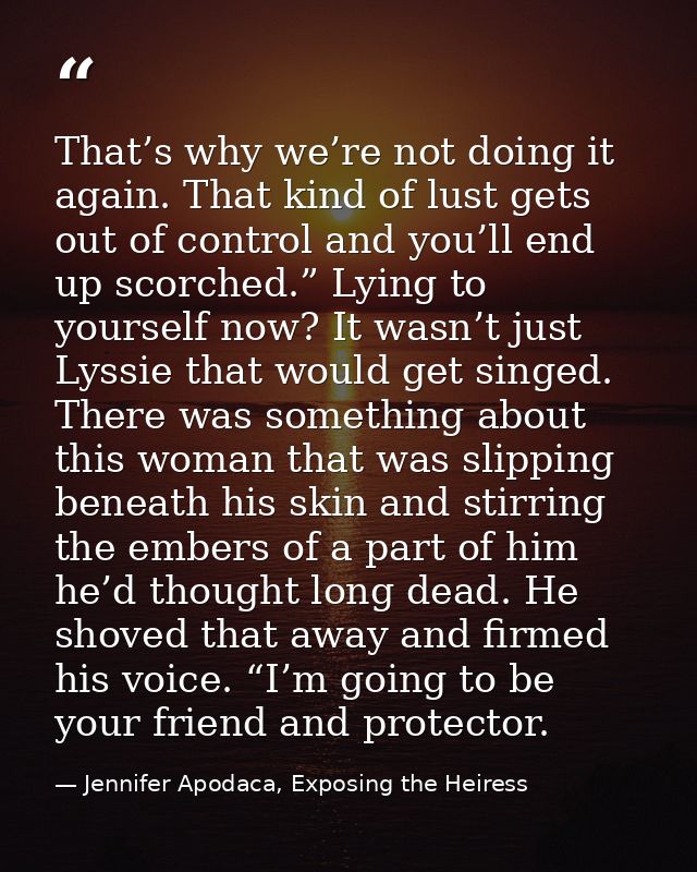 That’s why we’re not doing it again. That kind of lust gets out of control and you’ll end up scorched.” Lying to yoursel — Jennifer Apodaca, Exposing the Heiress