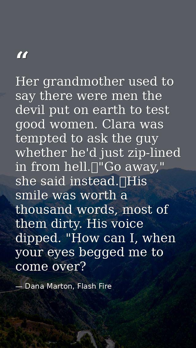 Her grandmother used to say there were men the devil put on earth to test good women. Clara was tempted to ask the guy w — Dana Marton, Flash Fire