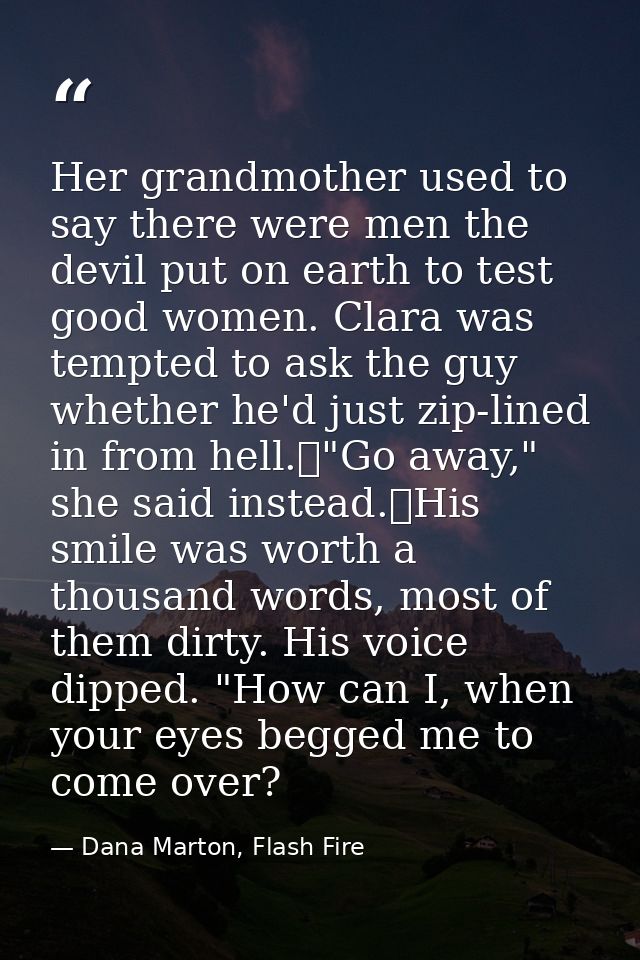 Her grandmother used to say there were men the devil put on earth to test good women. Clara was tempted to ask the guy w — Dana Marton, Flash Fire