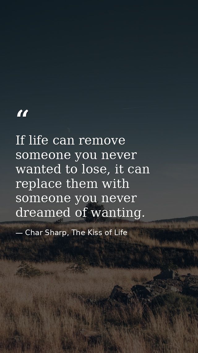 If life can remove someone you never wanted to lose, it can replace them with someone you never dreamed of wanting. — Char Sharp, The Kiss of Life