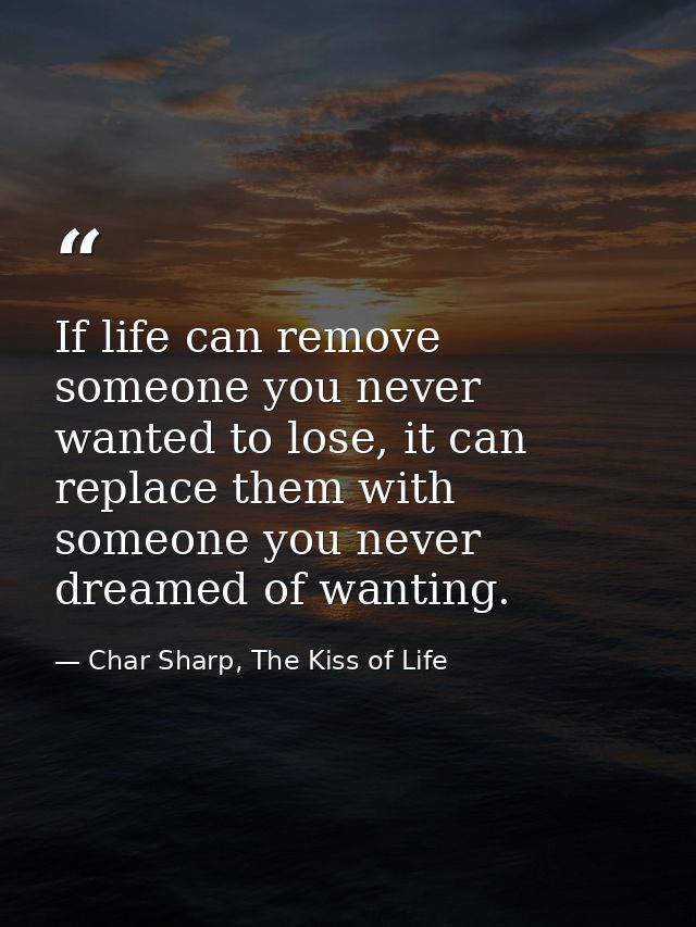 If life can remove someone you never wanted to lose, it can replace them with someone you never dreamed of wanting. — Char Sharp, The Kiss of Life