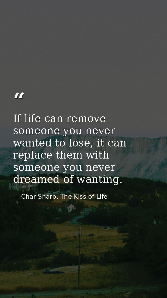 If life can remove someone you never wanted to lose, it can replace them with someone you never dreamed of wanting. — Char Sharp, The Kiss of Life
