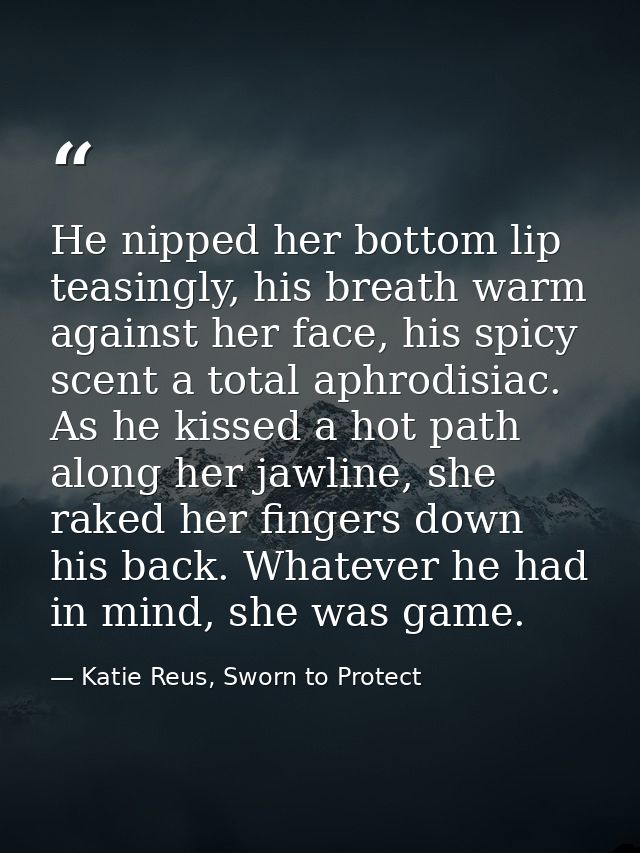 He nipped her bottom lip teasingly, his breath warm against her face, his spicy scent a total aphrodisiac. As he kissed  — Katie Reus, Sworn to Protect