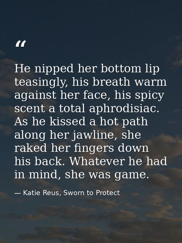 He nipped her bottom lip teasingly, his breath warm against her face, his spicy scent a total aphrodisiac. As he kissed  — Katie Reus, Sworn to Protect