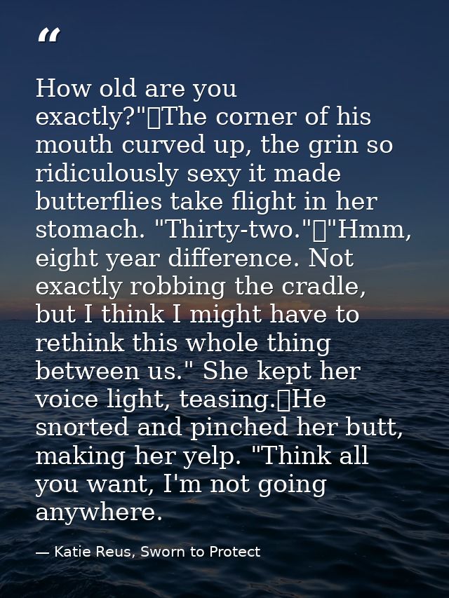 How old are you exactly?"	The corner of his mouth curved up, the grin so ridiculously sexy it made butterflies take flig — Katie Reus, Sworn to Protect