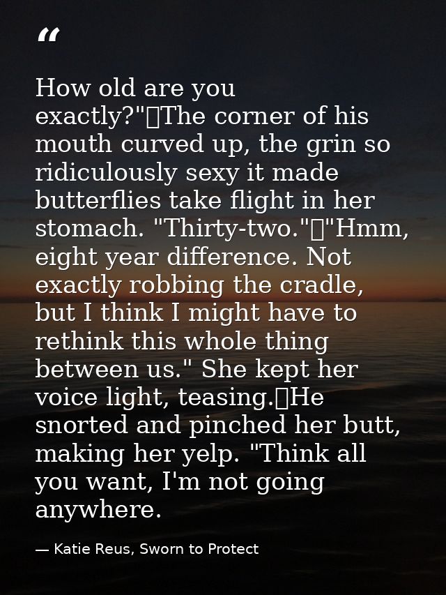 How old are you exactly?"	The corner of his mouth curved up, the grin so ridiculously sexy it made butterflies take flig — Katie Reus, Sworn to Protect