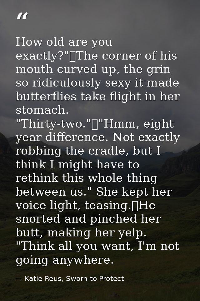 How old are you exactly?"	The corner of his mouth curved up, the grin so ridiculously sexy it made butterflies take flig — Katie Reus, Sworn to Protect