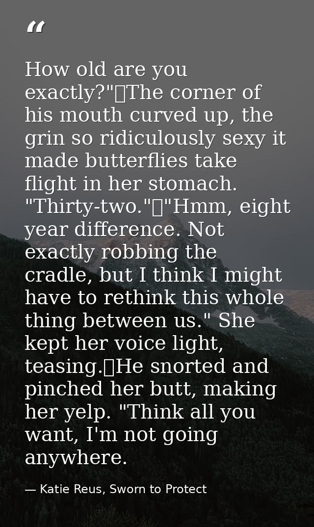 How old are you exactly?"	The corner of his mouth curved up, the grin so ridiculously sexy it made butterflies take flig — Katie Reus, Sworn to Protect