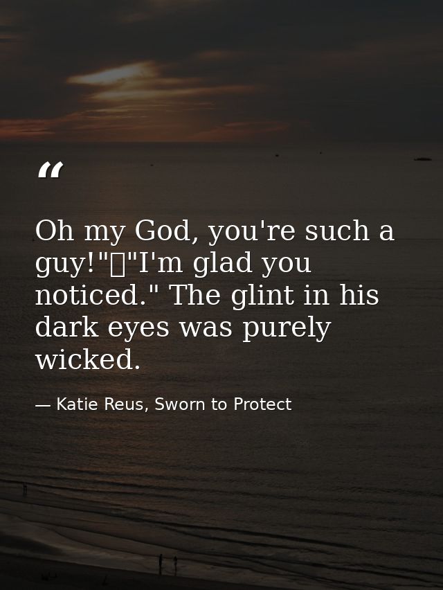 Oh my God, you're such a guy!"	"I'm glad you noticed." The glint in his dark eyes was purely wicked. — Katie Reus, Sworn to Protect