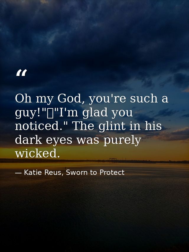 Oh my God, you're such a guy!"	"I'm glad you noticed." The glint in his dark eyes was purely wicked. — Katie Reus, Sworn to Protect