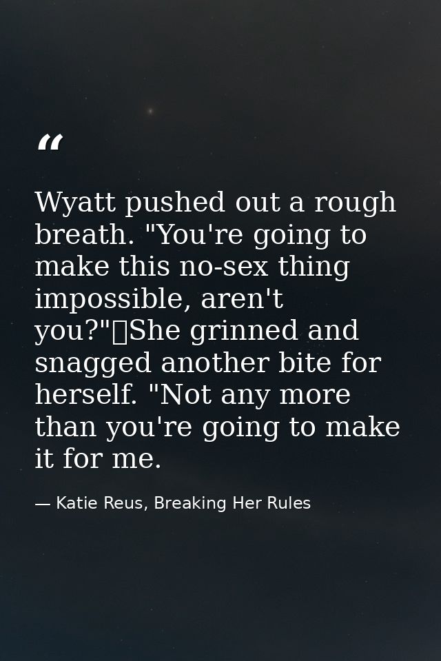 Wyatt pushed out a rough breath. "You're going to make this no-sex thing impossible, aren't you?"	She grinned and snagge — Katie Reus, Breaking Her Rules