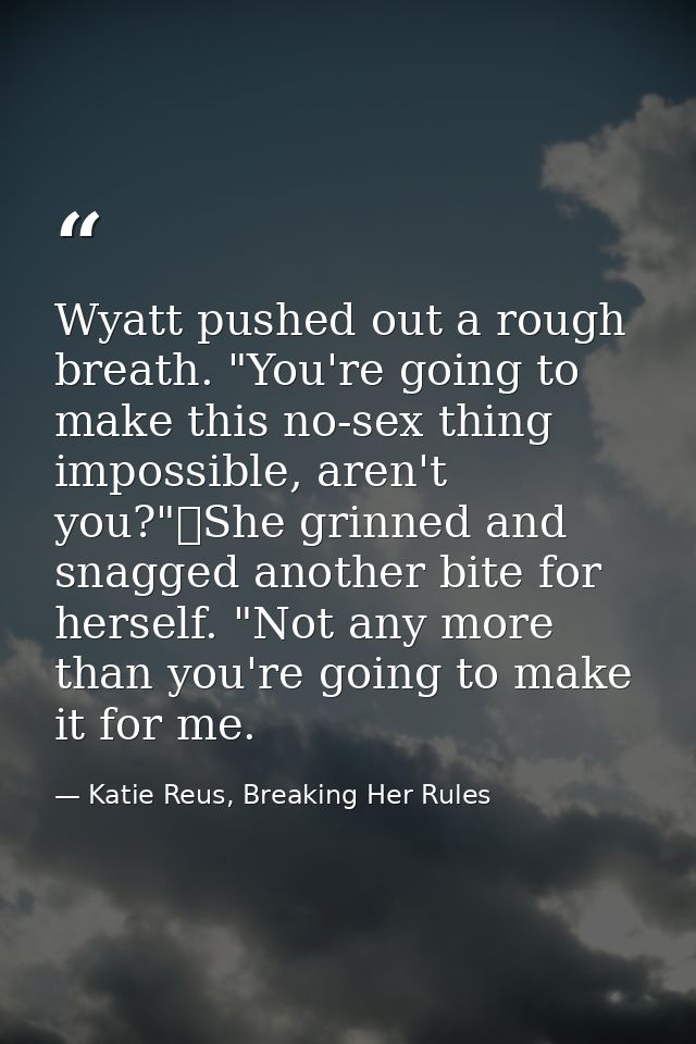 Wyatt pushed out a rough breath. "You're going to make this no-sex thing impossible, aren't you?"	She grinned and snagge — Katie Reus, Breaking Her Rules