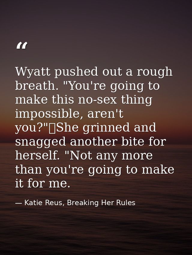 Wyatt pushed out a rough breath. "You're going to make this no-sex thing impossible, aren't you?"	She grinned and snagge — Katie Reus, Breaking Her Rules