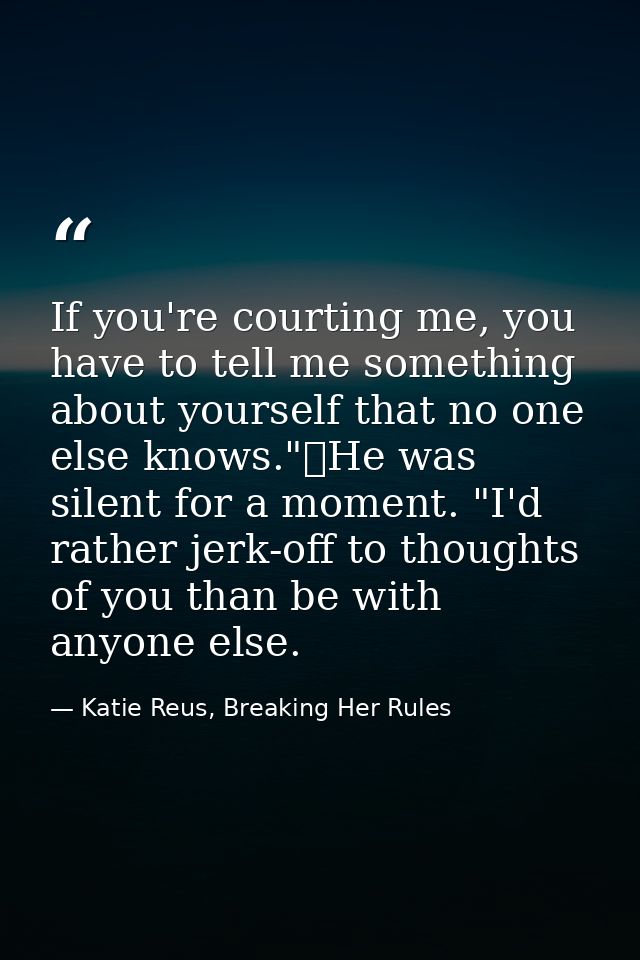 If you're courting me, you have to tell me something about yourself that no one else knows."	He was silent for a moment. — Katie Reus, Breaking Her Rules